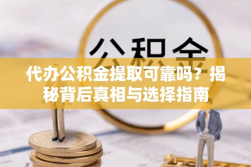丰原代办公积金提取可靠吗？揭秘背后真相与选择指南