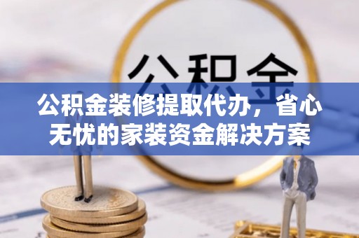 丰原公积金装修提取代办，省心无忧的家装资金解决方案