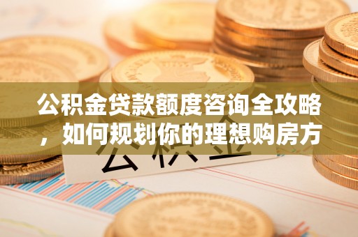 丰原公积金贷款额度咨询全攻略，如何规划你的理想购房方案