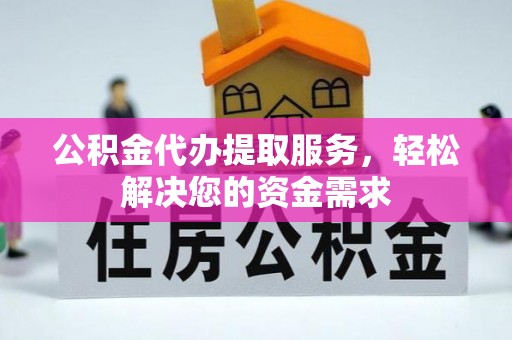 丰原公积金代办提取服务，轻松解决您的资金需求