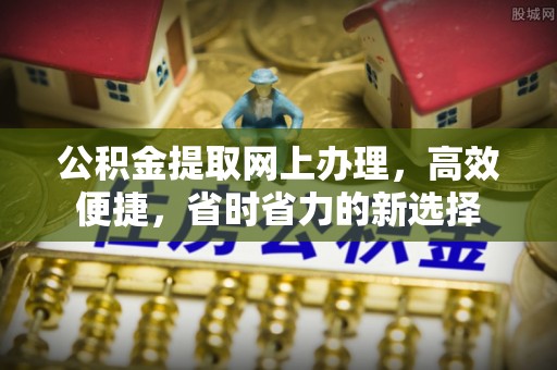 丰原公积金提取网上办理，高效便捷，省时省力的新选择