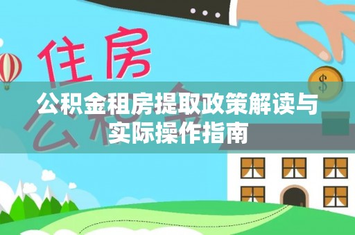 丰原公积金租房提取政策解读与实际操作指南