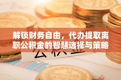 丰原解锁财务自由，代办提取离职公积金的智慧选择与策略