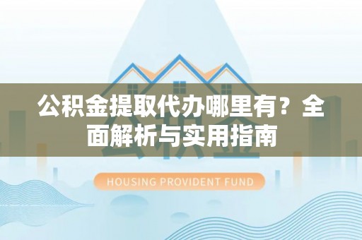 丰原公积金提取代办哪里有？全面解析与实用指南