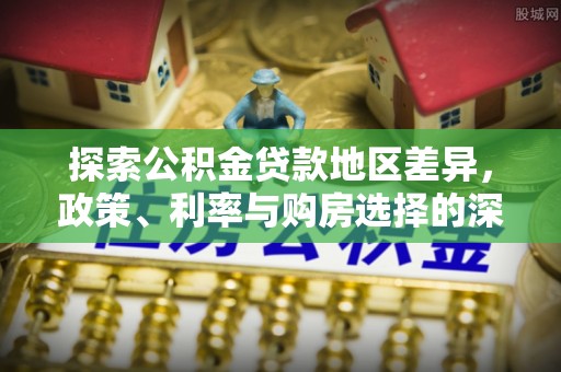 丰原探索公积金贷款地区差异，政策、利率与购房选择的深度解析