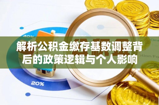 丰原解析公积金缴存基数调整背后的政策逻辑与个人影响