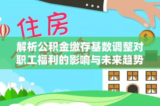 丰原解析公积金缴存基数调整对职工福利的影响与未来趋势