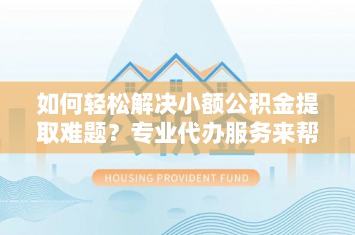 丰原如何轻松解决小额公积金提取难题？专业代办服务来帮忙