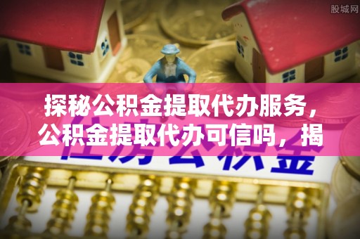 丰原探秘公积金提取代办服务，公积金提取代办可信吗，揭秘真相与选择指南