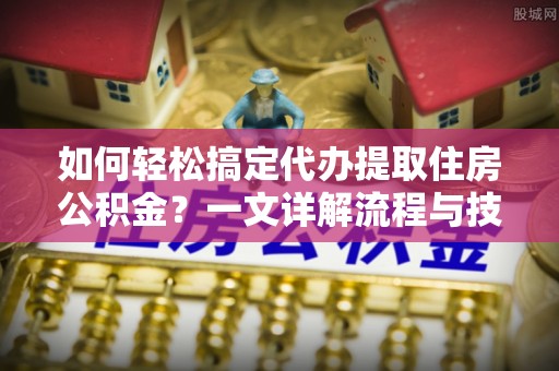 丰原如何轻松搞定代办提取住房公积金？一文详解流程与技巧