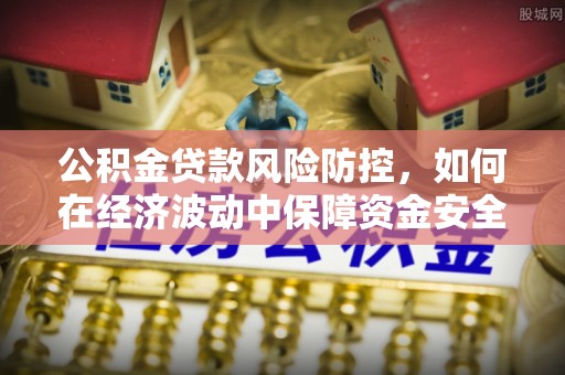丰原公积金贷款风险防控，如何在经济波动中保障资金安全