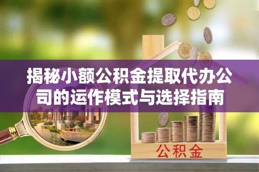 丰原揭秘小额公积金提取代办公司的运作模式与选择指南