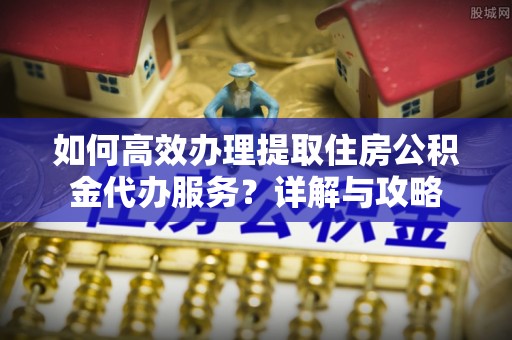 丰原如何高效办理提取住房公积金代办服务？详解与攻略