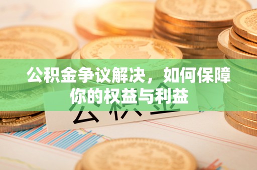 丰原公积金争议解决，如何保障你的权益与利益