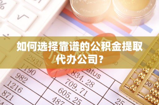 丰原如何选择靠谱的公积金提取代办公司？