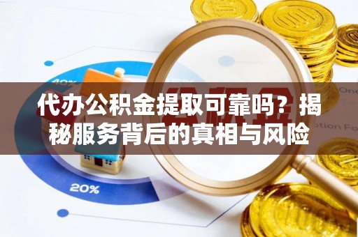 丰原代办公积金提取可靠吗？揭秘服务背后的真相与风险
