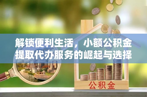 丰原解锁便利生活，小额公积金提取代办服务的崛起与选择