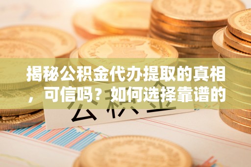 丰原揭秘公积金代办提取的真相，可信吗？如何选择靠谱的服务商？
