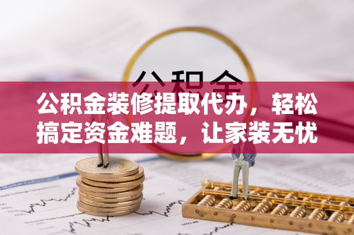 丰原公积金装修提取代办，轻松搞定资金难题，让家装无忧