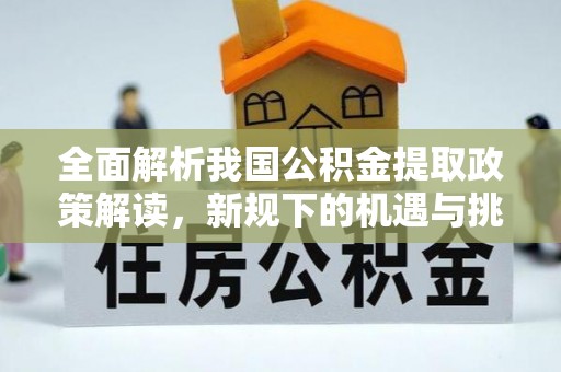 丰原全面解析我国公积金提取政策解读，新规下的机遇与挑战