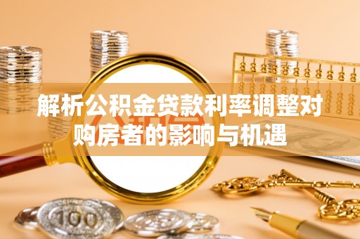 丰原解析公积金贷款利率调整对购房者的影响与机遇