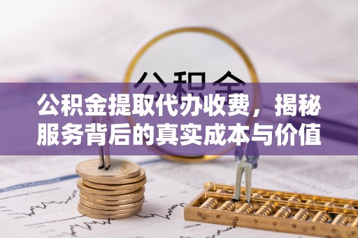 丰原公积金提取代办收费，揭秘服务背后的真实成本与价值