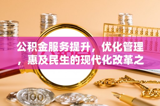 丰原公积金服务提升，优化管理，惠及民生的现代化改革之路