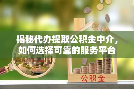 丰原揭秘代办提取公积金中介，如何选择可靠的服务平台