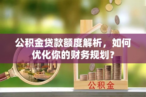丰原公积金贷款额度解析，如何优化你的财务规划？