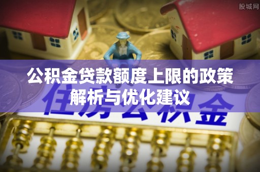 丰原公积金贷款额度上限的政策解析与优化建议