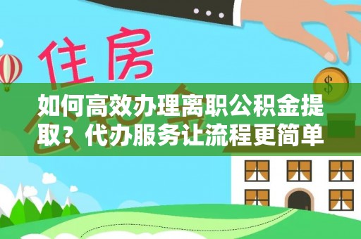 丰原如何高效办理离职公积金提取？代办服务让流程更简单