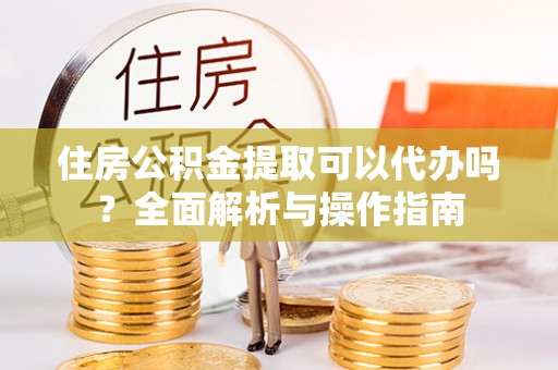 丰原住房公积金提取可以代办吗？全面解析与操作指南