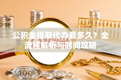 丰原公积金提取代办要多久？全流程解析与时间攻略