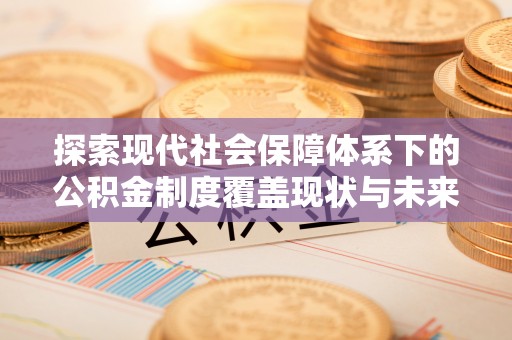 丰原探索现代社会保障体系下的公积金制度覆盖现状与未来发展