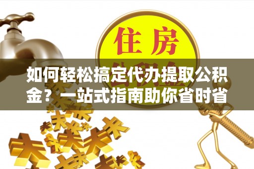 丰原如何轻松搞定代办提取公积金？一站式指南助你省时省心