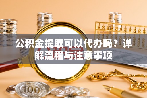 丰原公积金提取可以代办吗？详解流程与注意事项