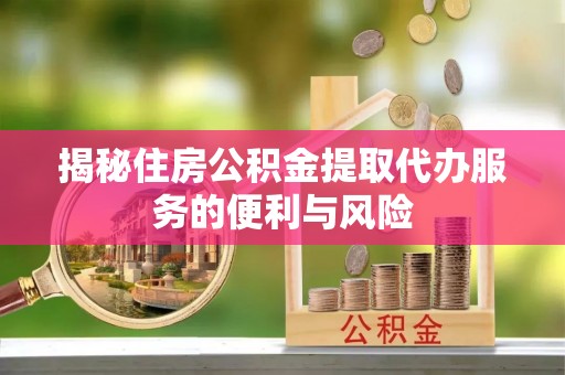 丰原揭秘住房公积金提取代办服务的便利与风险
