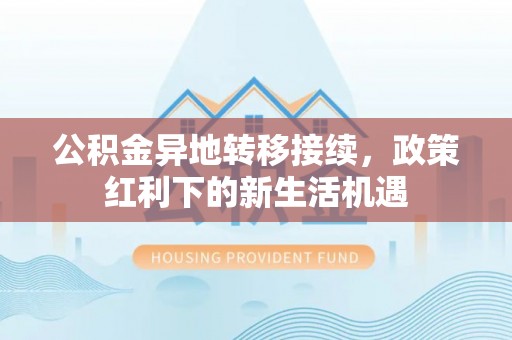 丰原公积金异地转移接续，政策红利下的新生活机遇