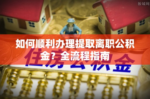 丰原如何顺利办理提取离职公积金？全流程指南