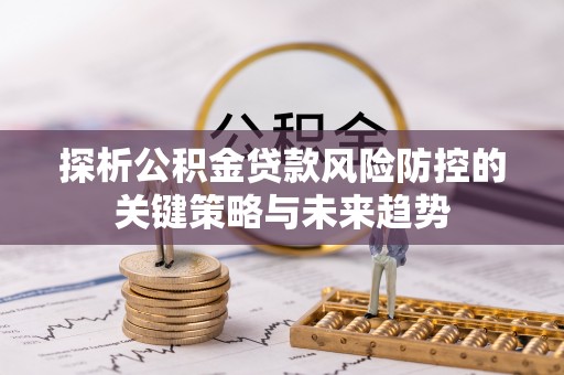 丰原探析公积金贷款风险防控的关键策略与未来趋势