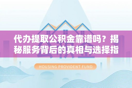 丰原代办提取公积金靠谱吗？揭秘服务背后的真相与选择指南