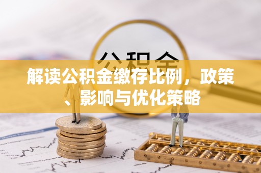 丰原解读公积金缴存比例，政策、影响与优化策略
