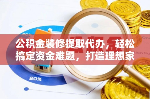 丰原公积金装修提取代办，轻松搞定资金难题，打造理想家居