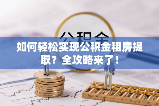 丰原如何轻松实现公积金租房提取？全攻略来了！