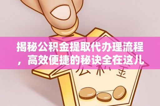 丰原揭秘公积金提取代办理流程，高效便捷的秘诀全在这儿