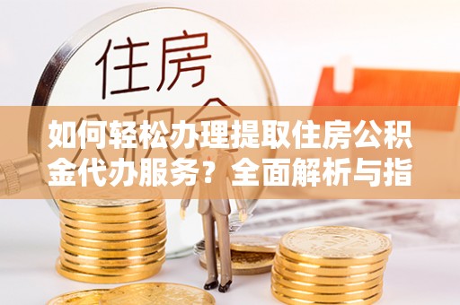 丰原如何轻松办理提取住房公积金代办服务？全面解析与指南