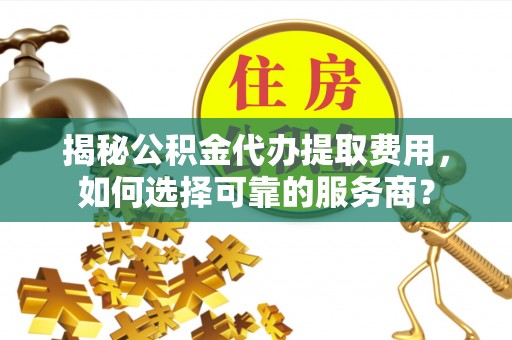 丰原揭秘公积金代办提取费用，如何选择可靠的服务商？