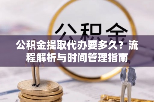丰原公积金提取代办要多久？流程解析与时间管理指南