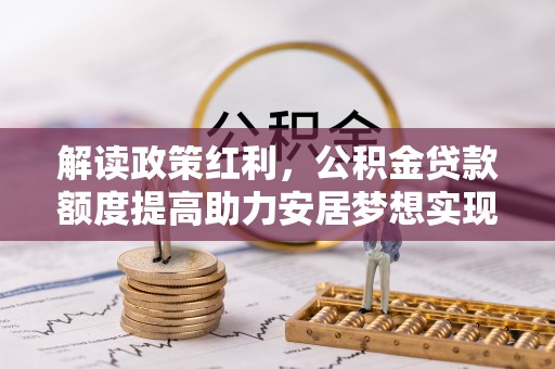 丰原解读政策红利，公积金贷款额度提高助力安居梦想实现