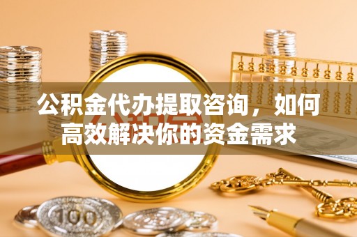 丰原公积金代办提取咨询，如何高效解决你的资金需求